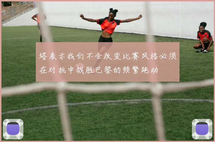 塔表示我们不会改变比赛风格必须在对抗中战胜巴黎的频繁跑动
