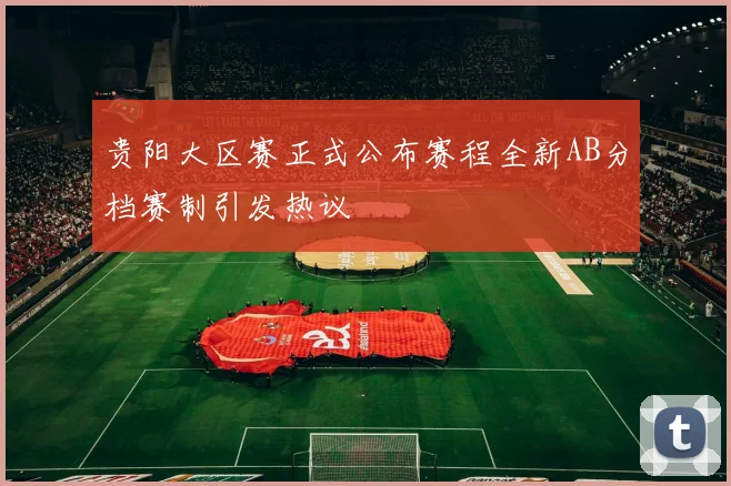 贵阳大区赛正式公布赛程全新AB分档赛制引发热议