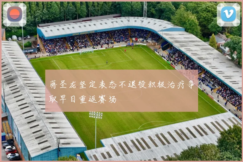 蒋圣龙坚定表态不退役积极治疗争取早日重返赛场