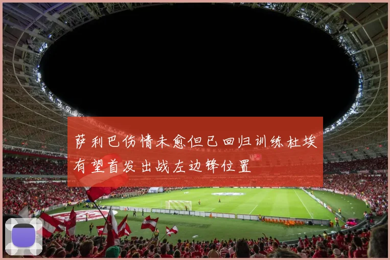 萨利巴伤情未愈但已回归训练杜埃有望首发出战左边锋位置