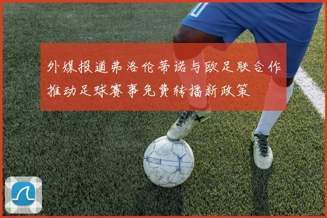 外媒报道弗洛伦蒂诺与欧足联合作推动足球赛事免费转播新政策
