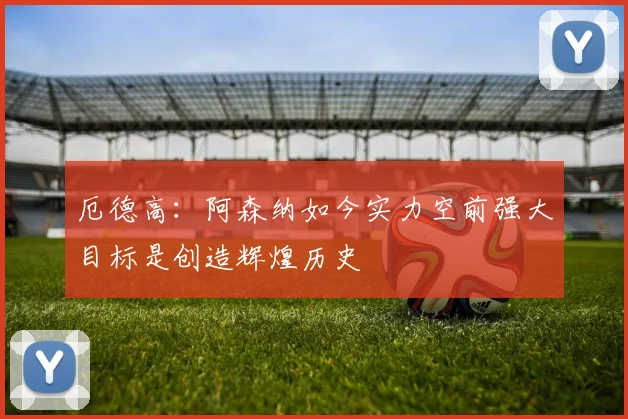 厄德高：阿森纳如今实力空前强大目标是创造辉煌历史