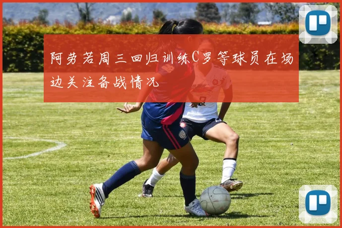 阿劳若周三回归训练C罗等球员在场边关注备战情况