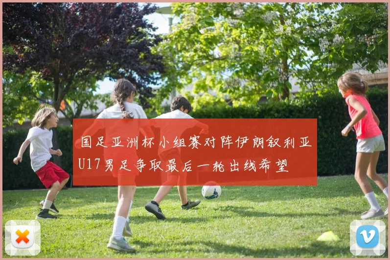国足亚洲杯小组赛对阵伊朗叙利亚U17男足争取最后一轮出线希望