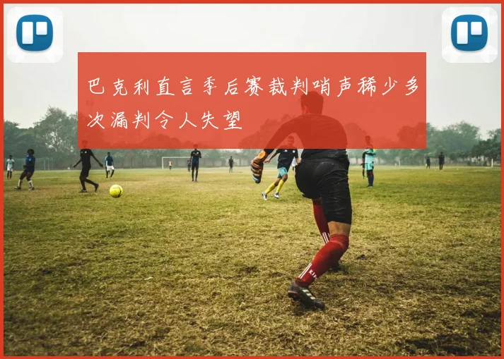 巴克利直言季后赛裁判哨声稀少多次漏判令人失望