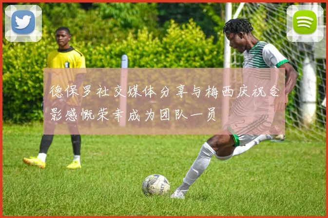 德保罗社交媒体分享与梅西庆祝合影感慨荣幸成为团队一员
