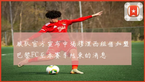 狼队官方宣布中场穆涅西租借加盟巴黎FC至本赛季结束的消息