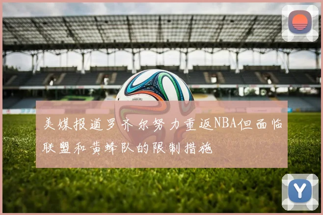 美媒报道罗齐尔努力重返NBA但面临联盟和黄蜂队的限制措施