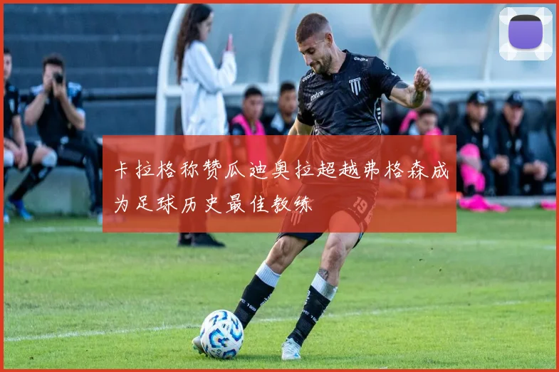 卡拉格称赞瓜迪奥拉超越弗格森成为足球历史最佳教练