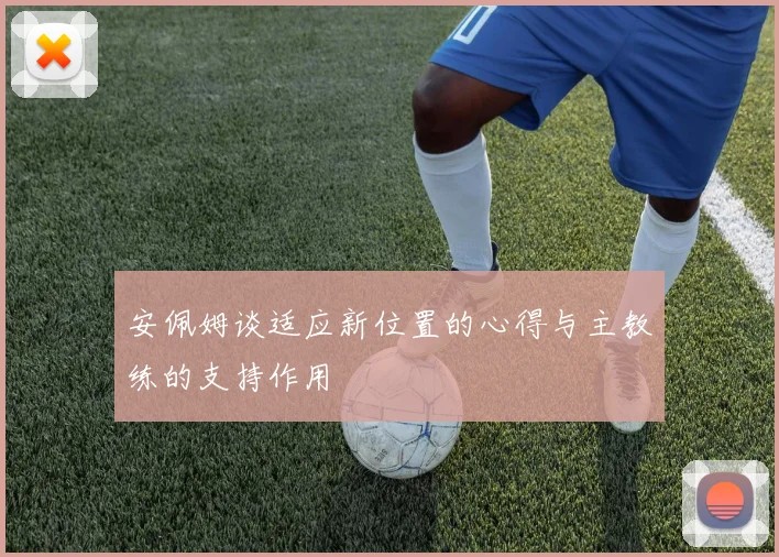 安佩姆谈适应新位置的心得与主教练的支持作用