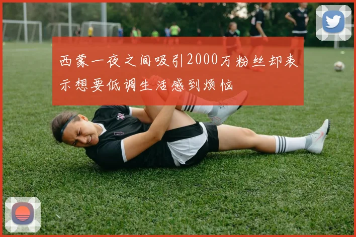 西蒙一夜之间吸引2000万粉丝却表示想要低调生活感到烦恼