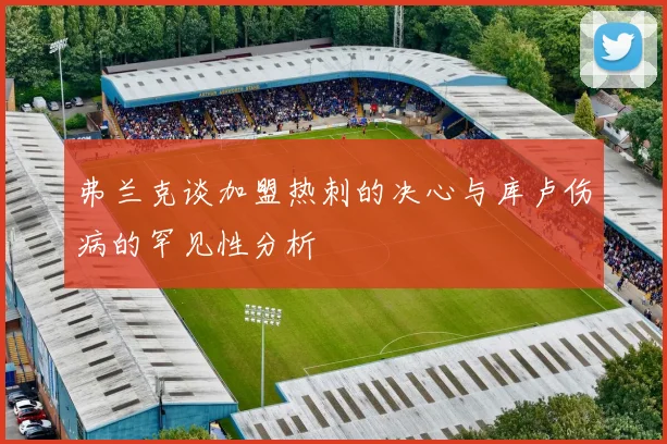 弗兰克谈加盟热刺的决心与库卢伤病的罕见性分析