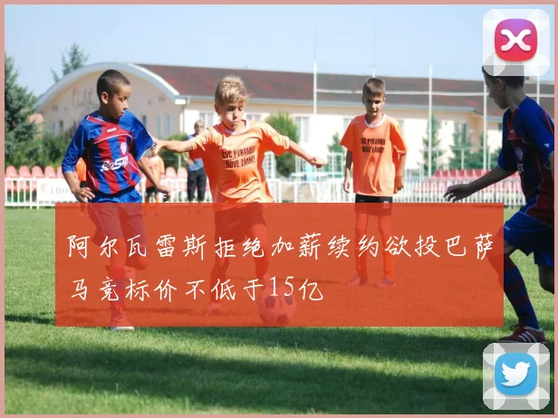 阿尔瓦雷斯拒绝加薪续约欲投巴萨马竞标价不低于15亿