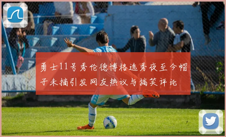 勇士11号秀伦德博格选秀夜至今帽子未摘引发网友热议与搞笑评论