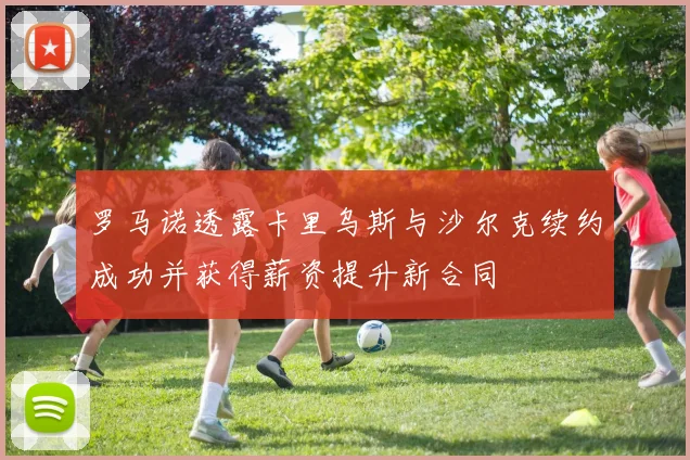 罗马诺透露卡里乌斯与沙尔克续约成功并获得薪资提升新合同