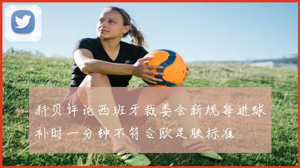 科贝评论西班牙裁委会新规每进球补时一分钟不符合欧足联标准