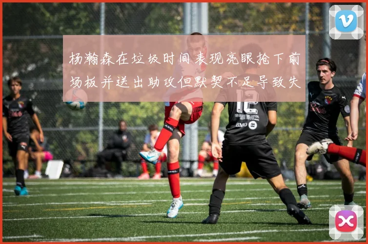 杨瀚森在垃圾时间表现亮眼抢下前场板并送出助攻但默契不足导致失误