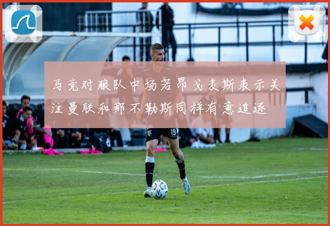 马竞对狼队中场若昂戈麦斯表示关注曼联和那不勒斯同样有意追逐