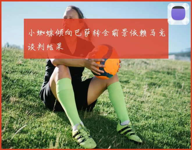 小蜘蛛倾向巴萨转会前景依赖马竞谈判结果