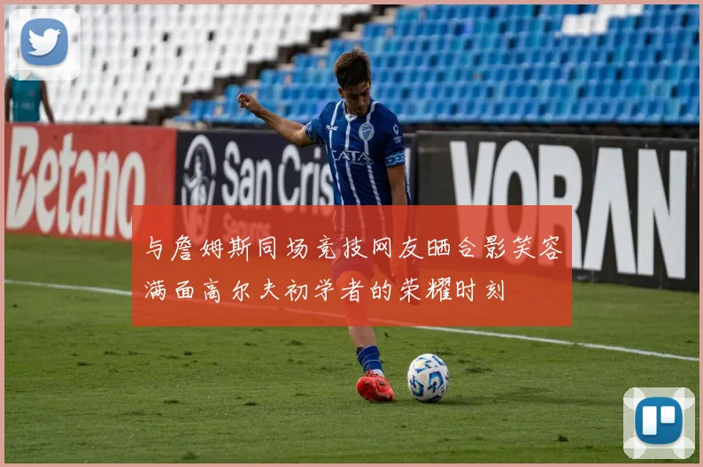 与詹姆斯同场竞技网友晒合影笑容满面高尔夫初学者的荣耀时刻