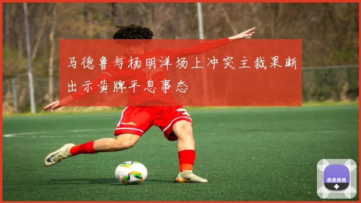 马德鲁与杨明洋场上冲突主裁果断出示黄牌平息事态